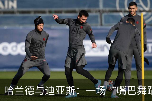 哈兰德与迪亚斯：一场“嘴巴舞蹈”的秘密交流