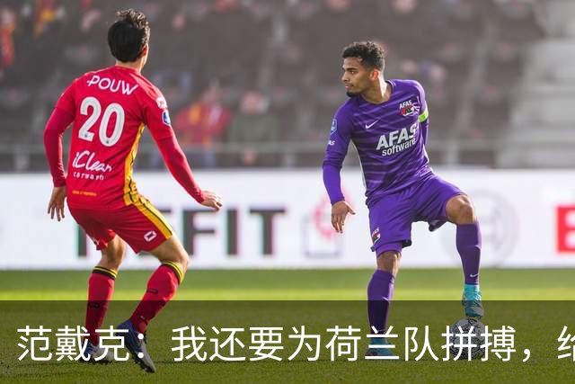 范戴克：我还要为荷兰队拼搏，给自己多两年精彩！